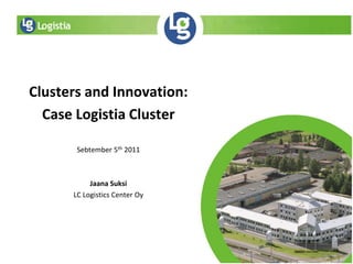 Clusters and Innovation: Case Logistia Cluster Sebtember 5th 2011 Jaana Suksi LC Logistics Center Oy 