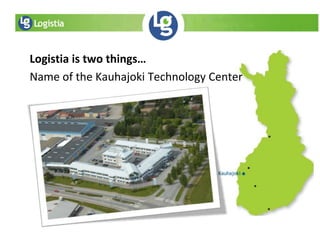 Logistia is two things…
Name of the Kauhajoki Technology Center
 