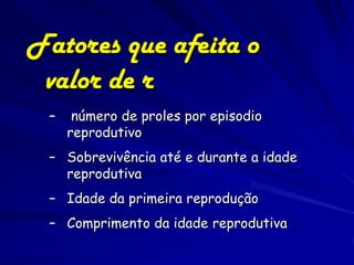 Fatores que afeita o
 valor de r
 –    número de proles por episodio
     reprodutivo
 – Sobrevivência até e durante a idade
   reprodutiva
 – Idade da primeira reprodução
 – Comprimento da idade reprodutiva
 
