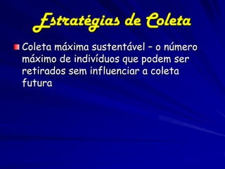 Estratégias de Coleta
Coleta máxima sustentável – o número
máximo de indivíduos que podem ser
retirados sem influenciar a coleta
futura
 