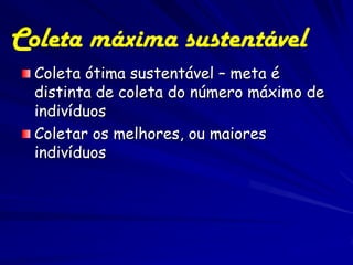 Coleta máxima sustentável
  Coleta ótima sustentável – meta é
  distinta de coleta do número máximo de
  indivíduos
  Coletar os melhores, ou maiores
  indivíduos
 