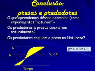 Conclusão:
        presas e predadores
O que aprendemos desses exemplos (como
  experimentos “naturais”)?
Os predadores e presas coexistem
  naturalmente?
Os predadores regulam a presa na Natureza?

    K                           (P* > 0, N* > 0)
N                     Np < K



         Tempo
 