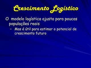 Crescimento Logístico
O modelo logística ajusta para poucas
 populações reais
  – Mas é útil para estimar o potencial de
    crescimento futuro
 