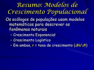 Resumo: Modelos de
Crescimento Populacional
Os ecólogos de populações usam modelos
 matemáticos para descrever os
 fenômenos naturais
  – Crescimento Exponencial
  – Crescimento Logístico
  – Em ambos, r = taxa de crescimento (dN/dt)
 