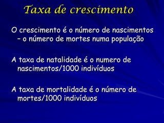 Taxa de crescimento
O crescimento é o número de nascimentos
 – o número de mortes numa população

A taxa de natalidade é o numero de
 nascimentos/1000 indivíduos

A taxa de mortalidade é o número de
 mortes/1000 indivíduos
 