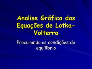 Analise Gráfica das
Equações de Lotka-
      Volterra
Procurando as condições de
        equilíbrio
 