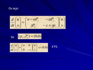 Ou seja:



 d  u   a  Pc             Pc  u 
                                    
 dt  v   Pc
                           c  pc  v 
                                        

 Se    ( pc , Pc )  (0,0)

 d  u   a 0  u               é PS.
     
     v   0  c  v   (0,0)
                   
 dt             
 
