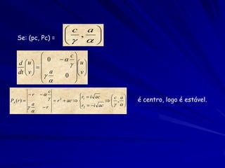  c a 
   Se: (pc, Pc) =               
                                 , 
                                      
                                     
                                 c
              0                   u 
    d u                          
        
    dt  v   a
                                 v 
                                 0  
                                  
                         c
            r      
                           r 2  ac  r1  i ac   c , a 
                                        
                                                                é centro, logo é estável.
PA (r )                                                
            
                a
                    r                  r2  i ac
                                                           
                
 