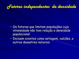 Fatores independentes da densidade



 – Os fatores que limitam populações cujo
   intensidade não tem relação a densidade
   populacional
 – Incluem eventos como estiagem, vulcões, e
   outros desastres naturais
 