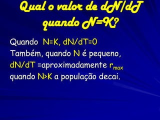 Qual o valor de dN/dT
     quando N=K?
Quando N=K, dN/dT=0
Também, quando N é pequeno,
dN/dT =aproximadamente rmax
quando N>K a população decai.
 