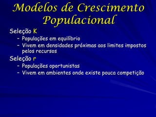 Modelos de Crescimento
    Populacional
Seleção K
  – Populações em equilíbrio
  – Vivem em densidades próximas aos limites impostos
    pelos recursos
Seleção r
  – Populações oportunistas
  – Vivem em ambientes onde existe pouca competição
 