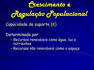 Crescimento e
  Regulação Populacional
Capacidade de suporte (K)

Determinada por
  – Recursos renováveis como água, luz e
    nutrientes
  – Recursos não renováveis como o espaço
 