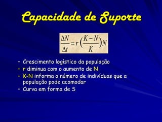 Capacidade de Suporte
                N     KN
                   r(     )N
                t      K
– Crescimento logístico da população
– r diminua com o aumento de N
– K-N informa o número de indivíduos que a
  população pode acomodar
– Curva em forma de S
 