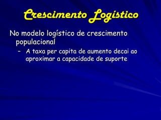 Crescimento Logístico
No modelo logístico de crescimento
 populacional
  – A taxa per capita de aumento decai ao
    aproximar a capacidade de suporte
 