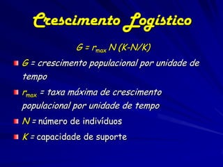 Crescimento Logístico
             G = rmax N (K-N/K)
G = crescimento populacional por unidade de
tempo
rmax = taxa máxima de crescimento
populacional por unidade de tempo
N = número de indivíduos
K = capacidade de suporte
 