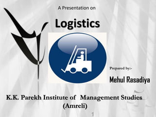 A Presentation on

Logistics

Prepared by:-

Mehul Rasadiya
K.K. Parekh Institute of Management Studies
(Amreli)

 