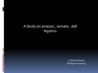 A Study on amazon , zomato , dell
logistics
E.Dhamotharan
RA1852001020105
 