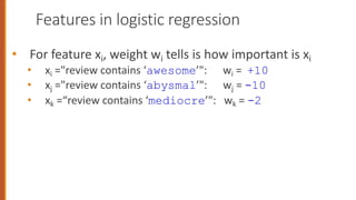 Features in logistic regression
• For feature xi, weight wi tells is how important is xi
• xi ="review contains ‘awesome’": wi = +10
• xj ="review contains ‘abysmal’": wj = -10
• xk =“review contains ‘mediocre’": wk = -2
 