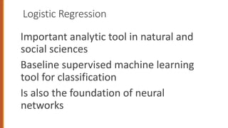 Logistic Regression
Important analytic tool in natural and
social sciences
Baseline supervised machine learning
tool for classification
Is also the foundation of neural
networks
 