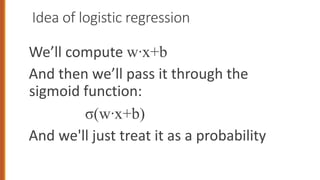 Idea of logistic regression
We’ll compute w·x+b
And then we’ll pass it through the
sigmoid function:
σ(w·x+b)
And we'll just treat it as a probability
 