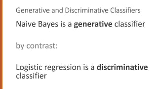Generative and Discriminative Classifiers
Naive Bayes is a generative classifier
by contrast:
Logistic regression is a discriminative
classifier
 