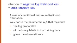 Intuition of negative log likelihood loss
= cross-entropy loss
A case of conditional maximum likelihood
estimation
We choose the parameters w,b that maximize
• the log probability
• of the true y labels in the training data
• given the observations x
 