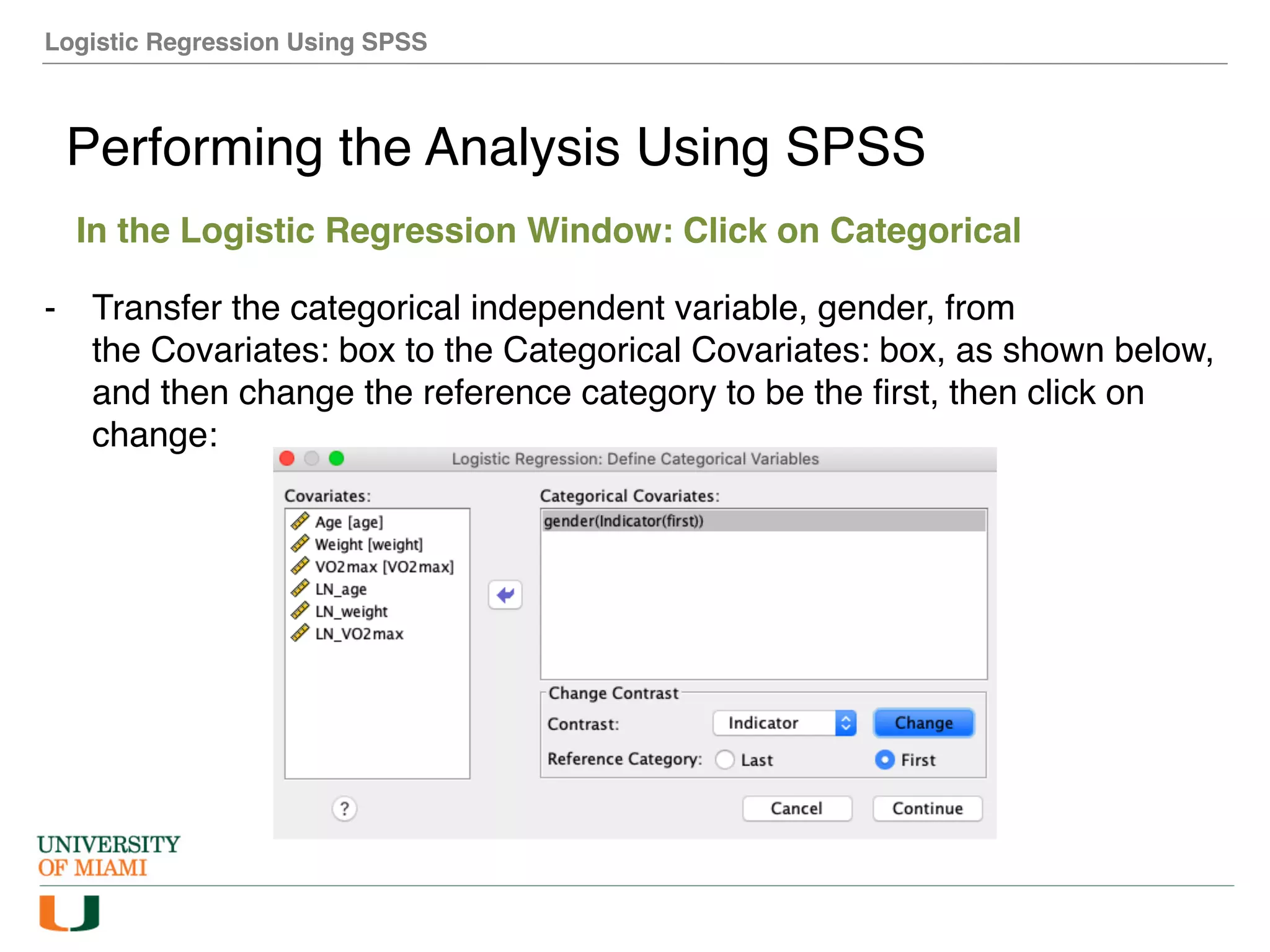 Logistic Regression Using SPSS
Performing the Analysis Using SPSS
In the Logistic Regression Window: Click on Categorical
- Transfer the categorical independent variable, gender, from
the Covariates: box to the Categorical Covariates: box, as shown below,
and then change the reference category to be the first, then click on
change:
 