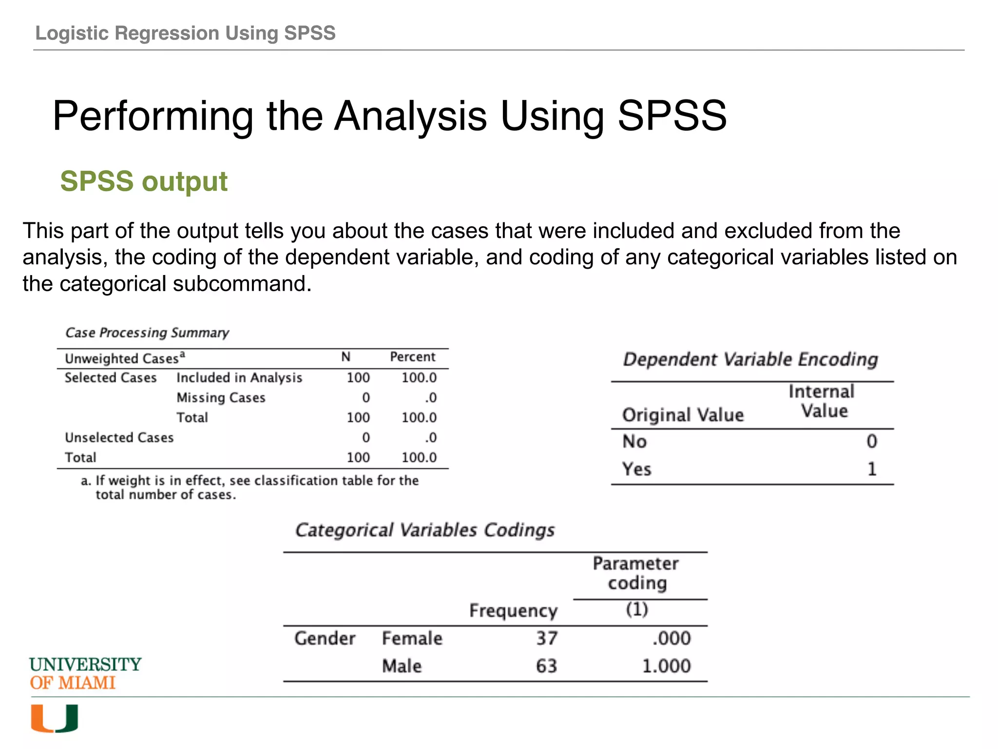 Logistic Regression Using SPSS
Performing the Analysis Using SPSS
SPSS output
This part of the output tells you about the cases that were included and excluded from the
analysis, the coding of the dependent variable, and coding of any categorical variables listed on
the categorical subcommand.
 