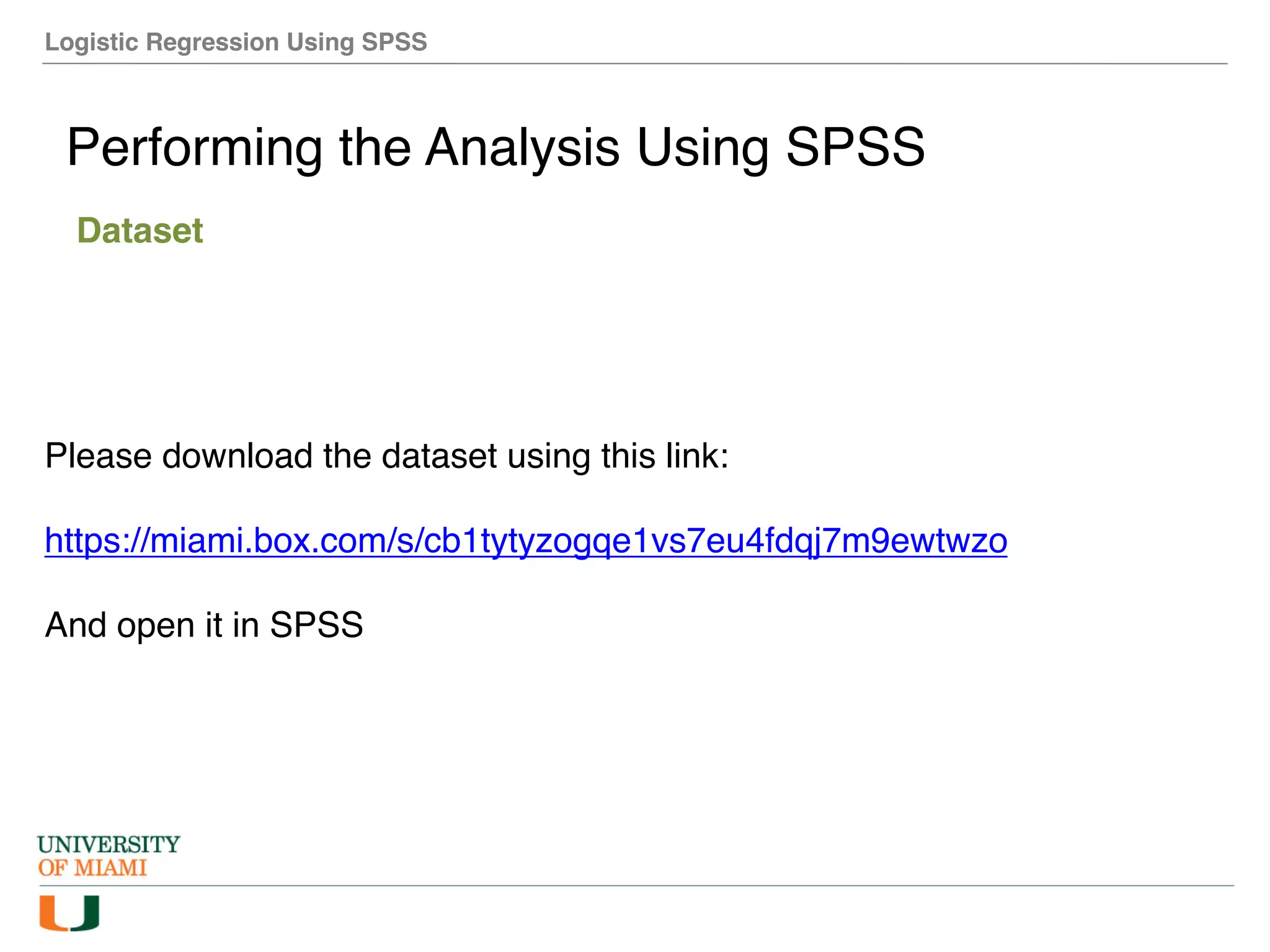 Logistic Regression Using SPSS
Performing the Analysis Using SPSS
Dataset
Please download the dataset using this link:
https://miami.box.com/s/cb1tytyzogqe1vs7eu4fdqj7m9ewtwzo
And open it in SPSS
 