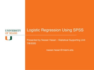 Logistic Regression Using SPSS
Presented by Nasser Hasan - Statistical Supporting Unit
7/8/2020
nasser.hasan@miami.edu
 