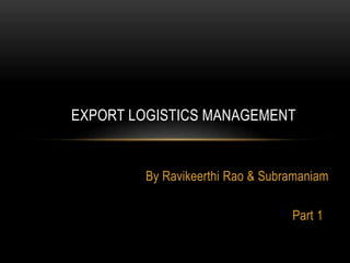 By Ravikeerthi Rao & Subramaniam
Part 1
EXPORT LOGISTICS MANAGEMENT
 