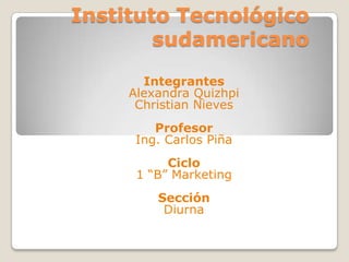 Instituto Tecnológico sudamericano Integrantes Alexandra Quizhpi Christian Nieves Profesor Ing. Carlos Piña Ciclo 1 “B” Marketing  Sección Diurna 