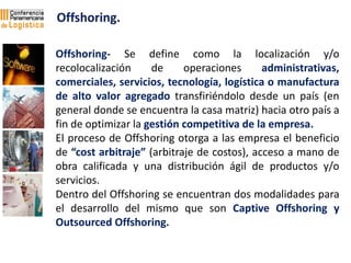 Offshoring- Se define como la localización y/o
recolocalización de operaciones administrativas,
comerciales, servicios, te...