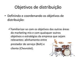 Objetivos de distribuição
• Definindo e coordenando os objetivos de
  distribuição:

  Familiarizar-se com os objetivos das outras áreas
   do marketing mix e com quaisquer outros
   objetivos e estratégias da empresa que sejam
   relevantes: alinhamento entre
   prestador de serviço (Bolt) e
   cliente (Chevrolet).
 