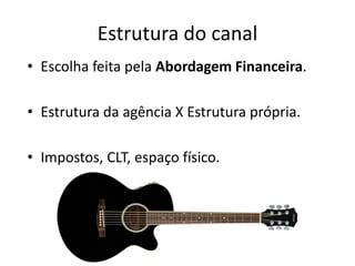 Estrutura do canal
• Escolha feita pela Abordagem Financeira.

• Estrutura da agência X Estrutura própria.

• Impostos, CLT, espaço físico.
 