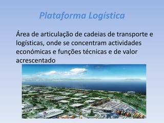 Plataforma Logística	Área de articulação de cadeias de transporte e logísticas, onde se concentram actividades económicas e funções técnicas e de valor acrescentado