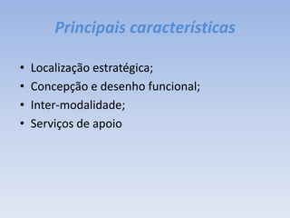 Principais característicasLocalização estratégica;Concepção e desenho funcional;Inter-modalidade;Serviços de apoio