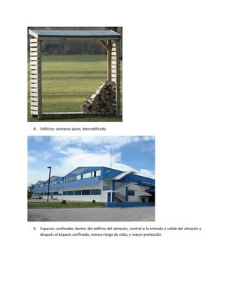 4. Edificios: ventanas pisos, bien edificado




5. Espacios confinados dentro del edificio del almacén, control a la entrada y salida del almacén y
   después al espacio confinado, menos riesgo de robo, y mayor protección
 