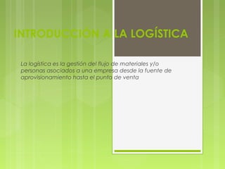 INTRODUCCIÓN A LA LOGÍSTICA
La logística es la gestión del flujo de materiales y/o
personas asociados a una empresa desde la fuente de
aprovisionamiento hasta el punto de venta
 