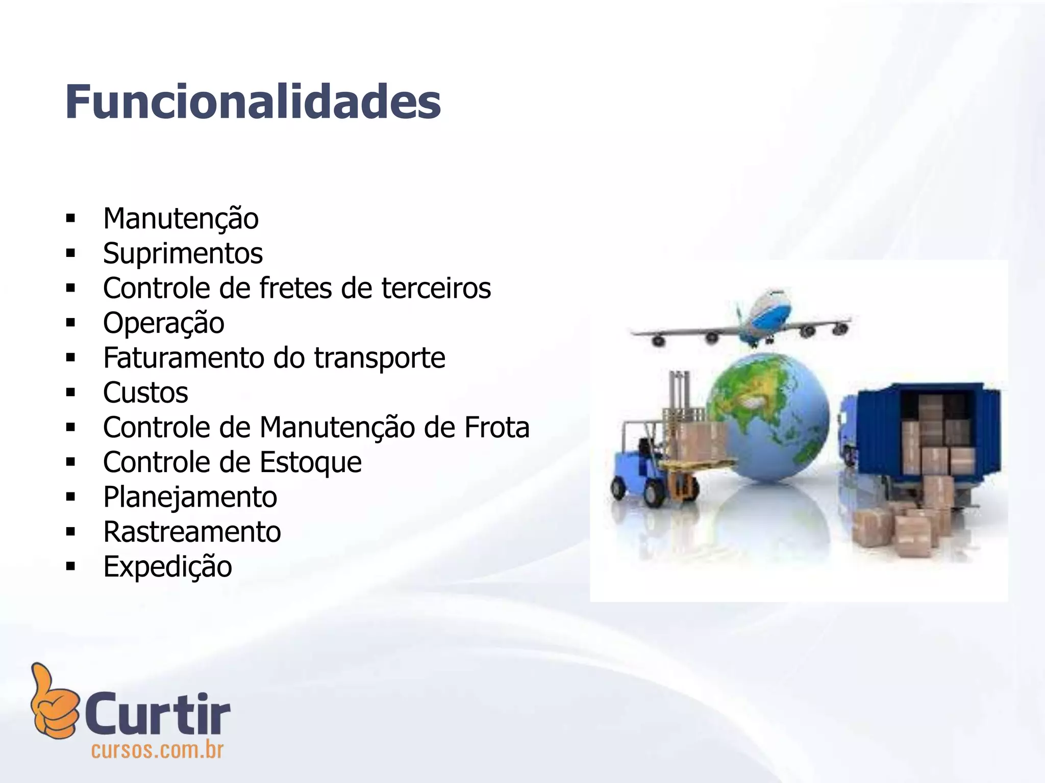  Manutenção
 Suprimentos
 Controle de fretes de terceiros
 Operação
 Faturamento do transporte
 Custos
 Controle de Manutenção de Frota
 Controle de Estoque
 Planejamento
 Rastreamento
 Expedição
Funcionalidades
 