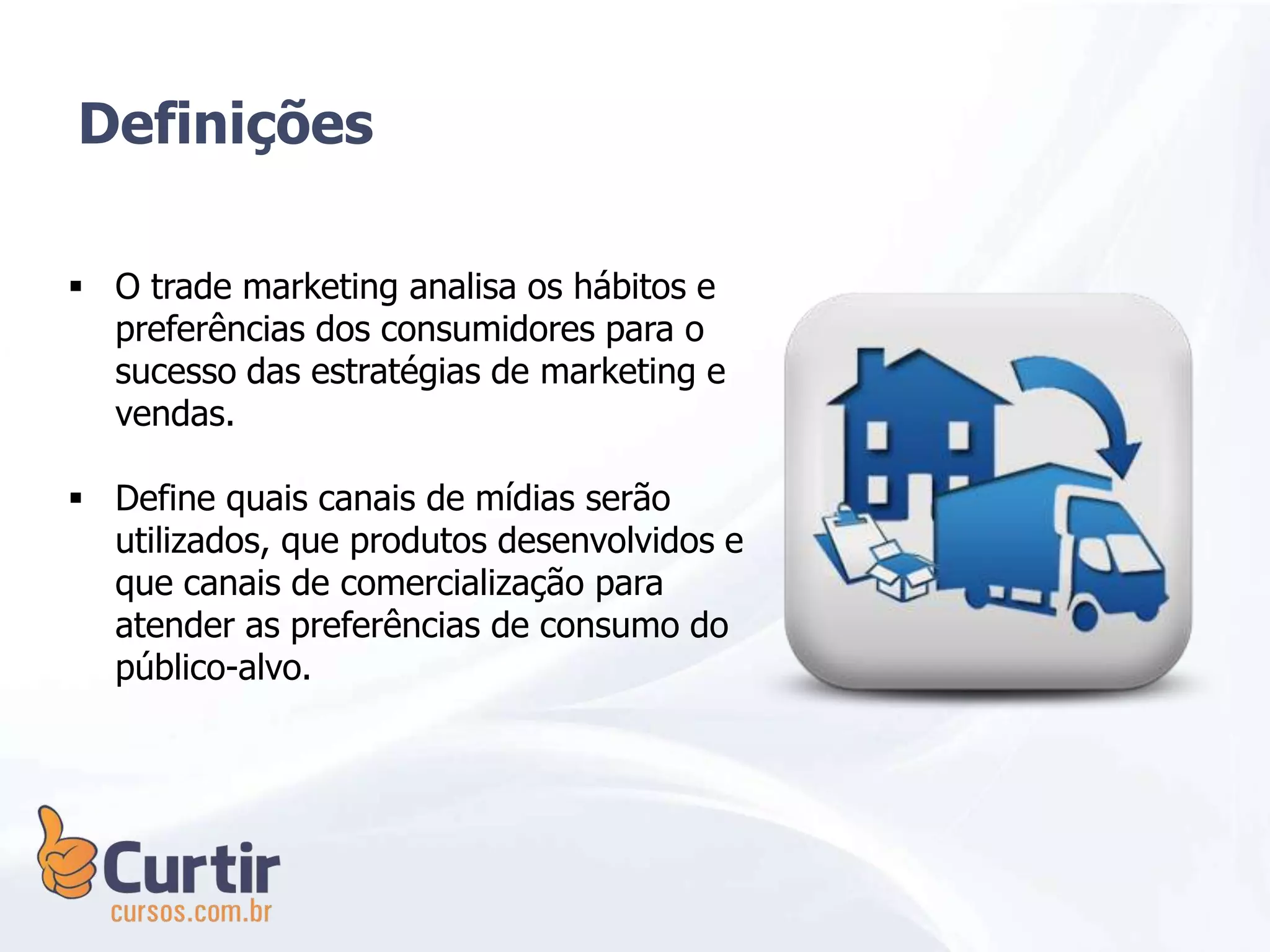  O trade marketing analisa os hábitos e
preferências dos consumidores para o
sucesso das estratégias de marketing e
vendas.
 Define quais canais de mídias serão
utilizados, que produtos desenvolvidos e
que canais de comercialização para
atender as preferências de consumo do
público-alvo.
Definições
 