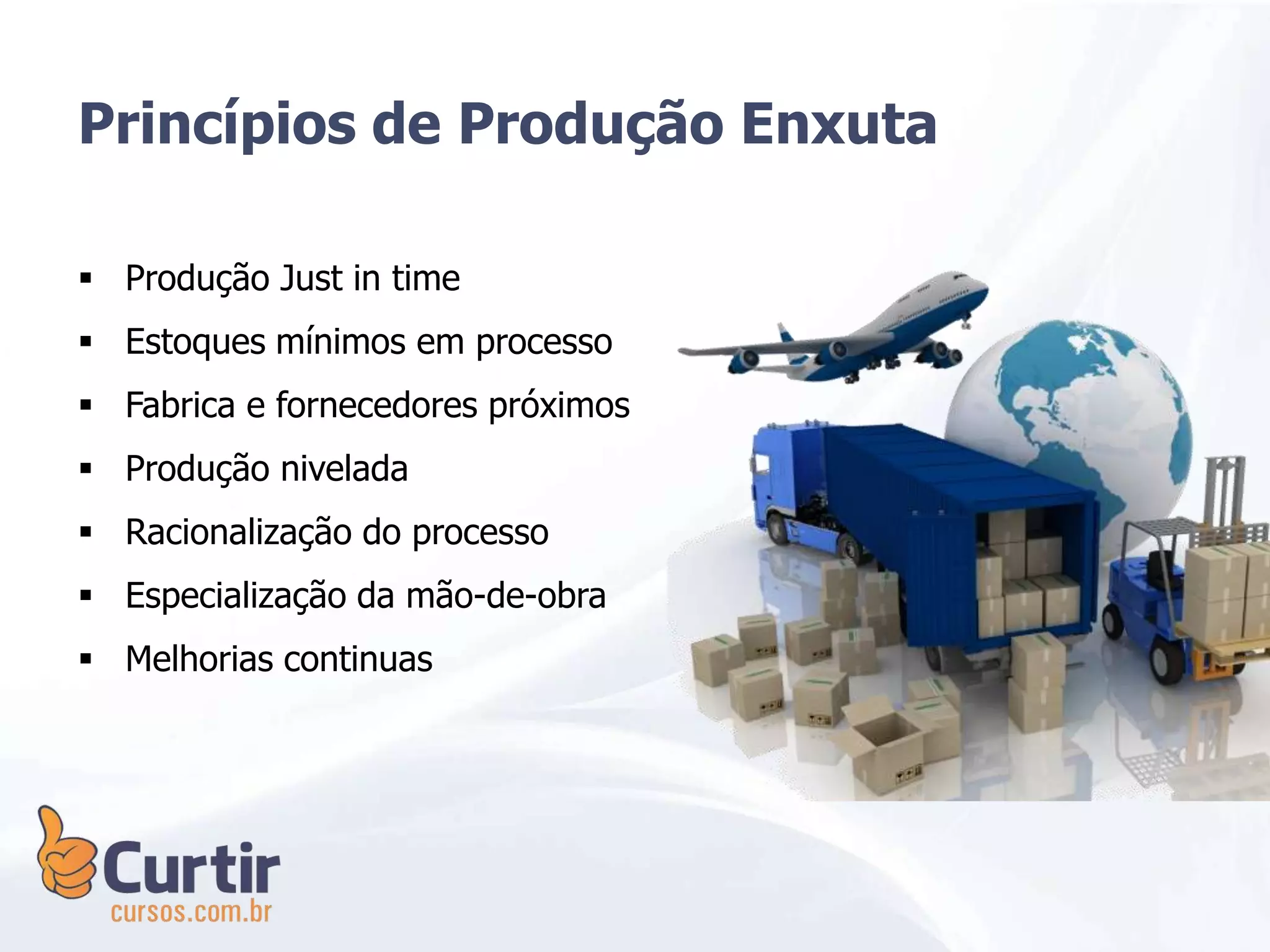  Produção Just in time
 Estoques mínimos em processo
 Fabrica e fornecedores próximos
 Produção nivelada
 Racionalização do processo
 Especialização da mão-de-obra
 Melhorias continuas
Princípios de Produção Enxuta
 