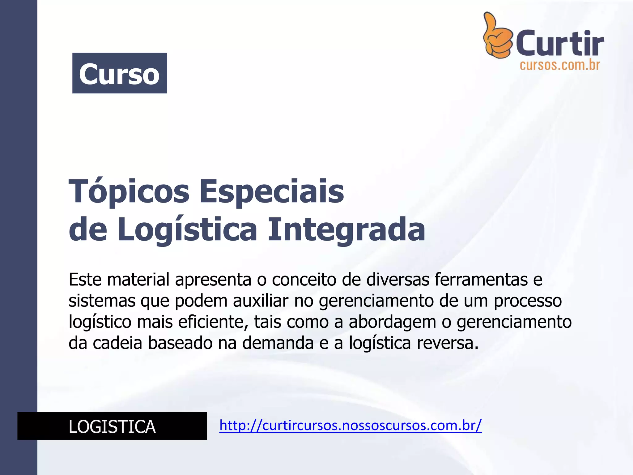 Tópicos Especiais
de Logística Integrada
Este material apresenta o conceito de diversas ferramentas e
sistemas que podem auxiliar no gerenciamento de um processo
logístico mais eficiente, tais como a abordagem o gerenciamento
da cadeia baseado na demanda e a logística reversa.
Curso
LOGISTICA http://curtircursos.nossoscursos.com.br/
 