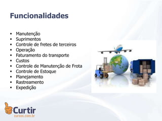  Manutenção
 Suprimentos
 Controle de fretes de terceiros
 Operação
 Faturamento do transporte
 Custos
 Controle de Manutenção de Frota
 Controle de Estoque
 Planejamento
 Rastreamento
 Expedição
Funcionalidades
 