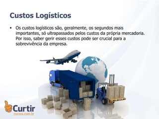  Os custos logísticos são, geralmente, os segundos mais
importantes, só ultrapassados pelos custos da própria mercadoria.
Por isso, saber gerir esses custos pode ser crucial para a
sobrevivência da empresa.
Custos Logísticos
 