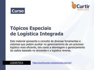 Tópicos Especiais
de Logística Integrada
Este material apresenta o conceito de diversas ferramentas e
sistemas que podem auxiliar no gerenciamento de um processo
logístico mais eficiente, tais como a abordagem o gerenciamento
da cadeia baseado na demanda e a logística reversa.
Curso
LOGISTICA http://curtircursos.nossoscursos.com.br/
 