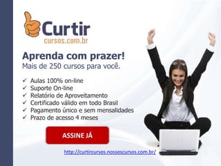 Aprenda com prazer!
Mais de 250 cursos para você.
 Aulas 100% on-line
 Suporte On-line
 Relatório de Aproveitamento
 Certificado válido em todo Brasil
 Pagamento único e sem mensalidades
 Prazo de acesso 4 meses
ASSINE JÁ
http://curtircursos.nossoscursos.com.br/
 