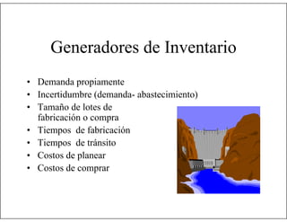 Generadores de Inventario
• Demanda propiamente
• Incertidumbre (demanda- abastecimiento)
• Tamaño de lotes de
fabricación o compra
• Tiempos de fabricación
• Tiempos de tránsito
• Costos de planear
• Costos de comprar

 
