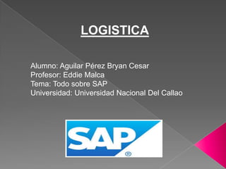 LOGISTICA
Alumno: Aguilar Pérez Bryan Cesar
Profesor: Eddie Malca
Tema: Todo sobre SAP
Universidad: Universidad Nacional Del Callao

 
