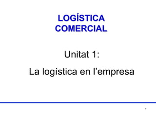LOGÍSTICA 
COMERCIAL 
Unitat 1: 
La logística en l’empresa 
1 
 